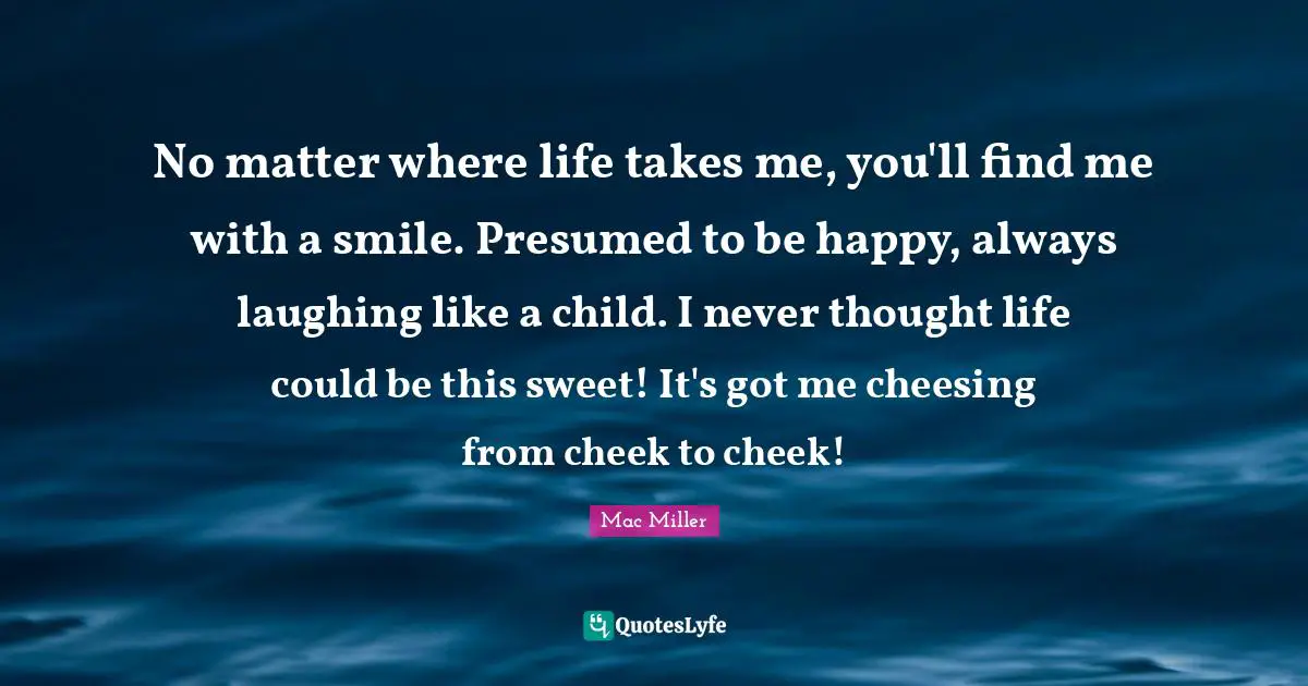 Mac Miller Quotes: No matter where life takes me, you'll find me with a smile. Presumed to be happy, always laughing like a child. I never thought life could be this sweet! It's got me cheesing from cheek to cheek!