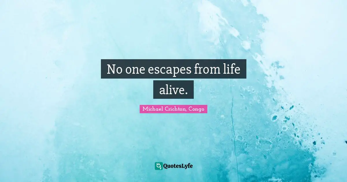No one escapes from life alive.