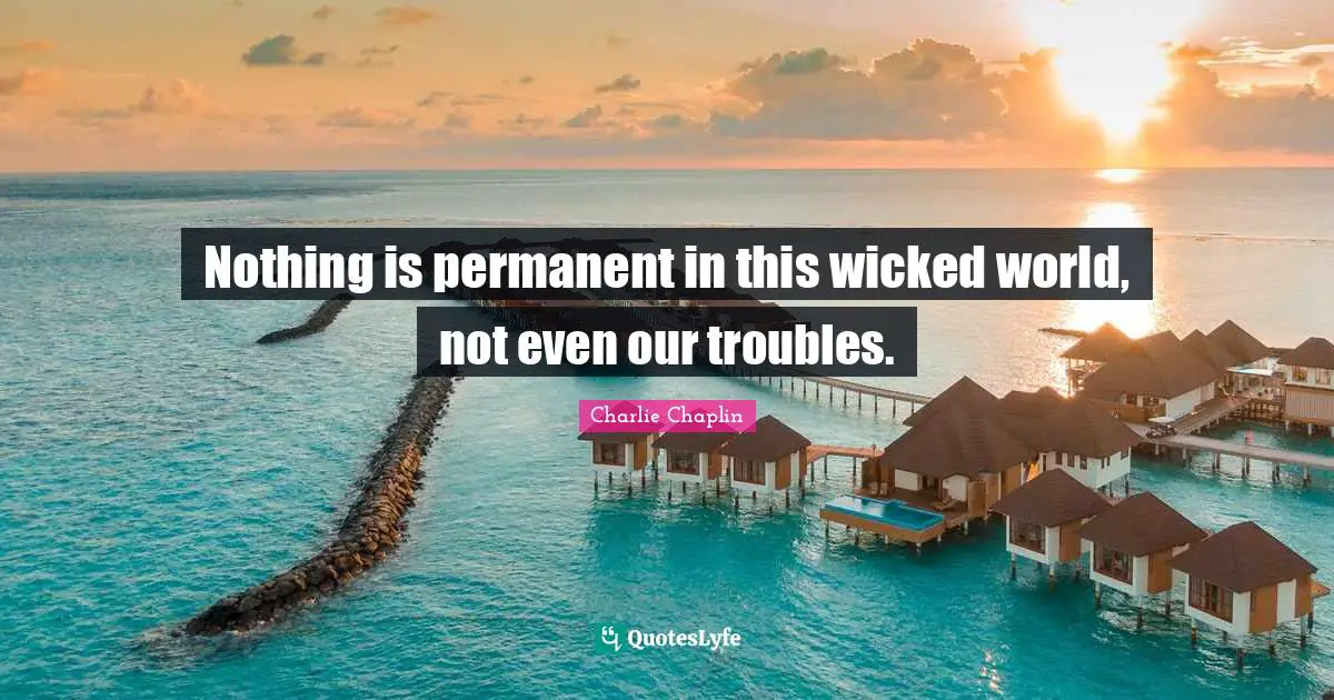 Charlie Chaplin Quotes: Nothing is permanent in this wicked world, not even our troubles.