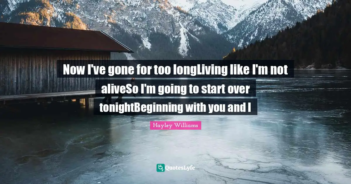 Now I've gone for too longLiving like I'm not aliveSo I'm going to start over tonightBeginning with you and I