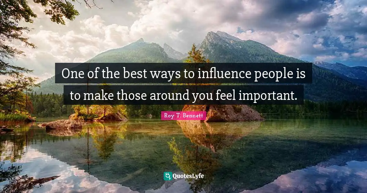 One of the best ways to influence people is to make those around you feel important.