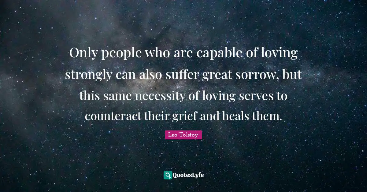 Only people who are capable of loving strongly can also suffer great sorrow, but this same necessity of loving serves to counteract their grief and heals them.