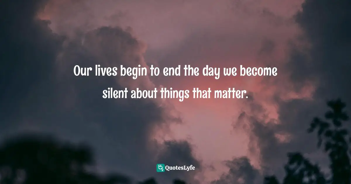 Martin Luther King Jr. Quotes: "Our lives begin to end the day we become silent about things that matter."