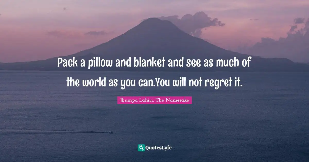 Jhumpa Lahiri, The Namesake Quotes: "Pack a pillow and blanket and see as much of the world as you can.You will not regret it."