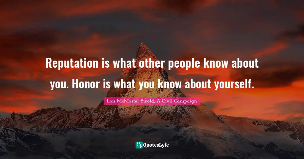 Reputation is what other people know about you. Honor is what you know about yourself.