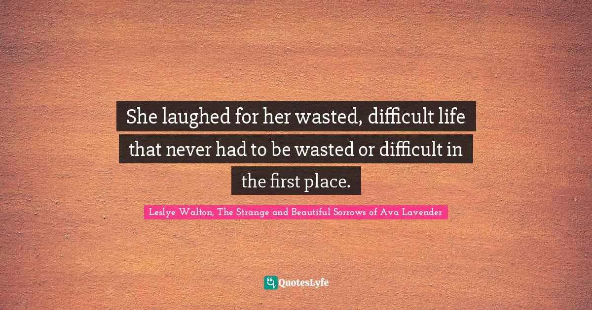 She laughed for her wasted, difficult life that never had to be wasted or difficult in the first place.