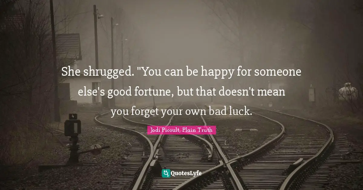 She shrugged. "You can be happy for someone else's good fortune, but that doesn't mean you forget your own bad luck.