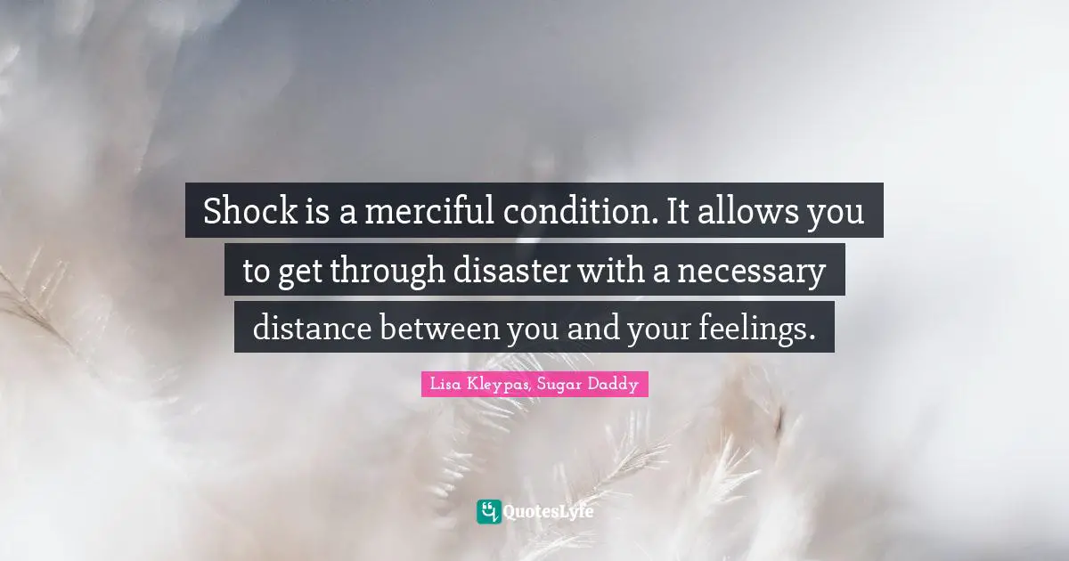 Shock is a merciful condition. It allows you to get through disaster with a necessary distance between you and your feelings.