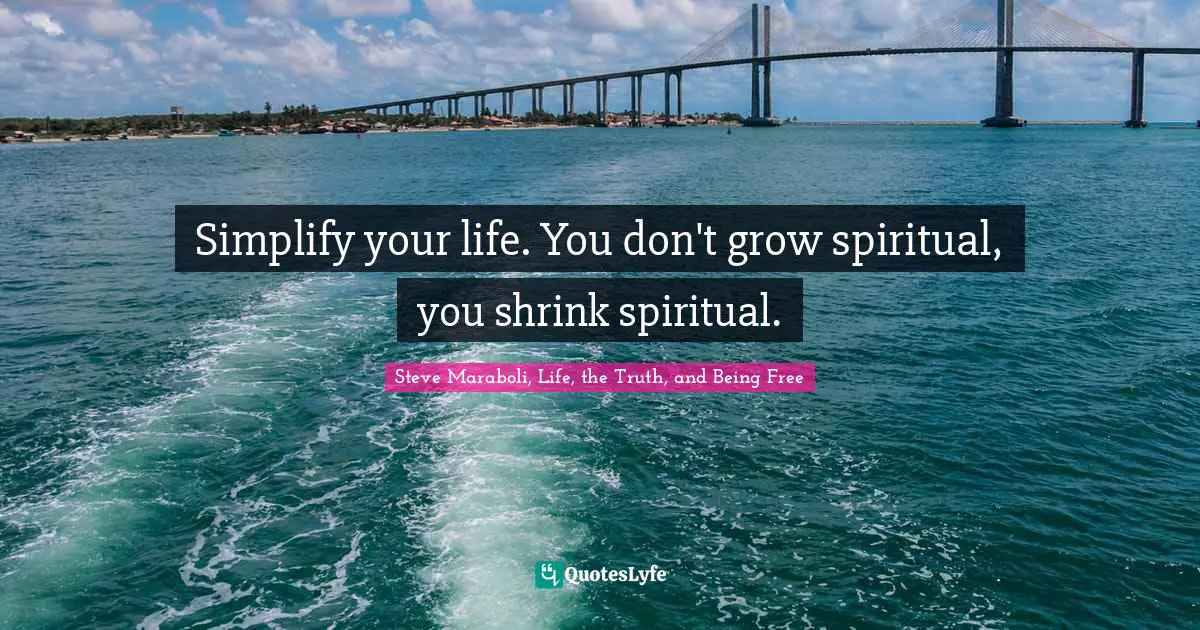 Simplify your life. You don't grow spiritual, you shrink spiritual.