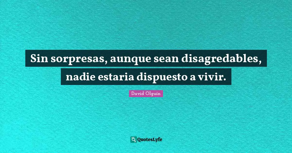 Sin sorpresas, aunque sean disagredables, nadie estaria dispuesto a vivir.