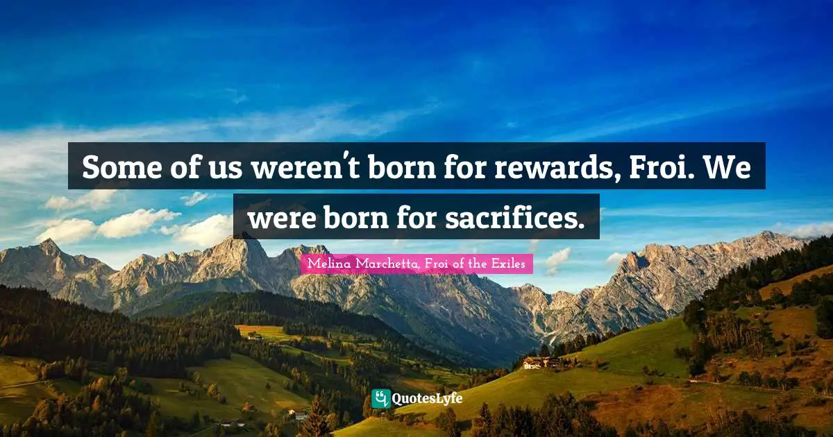 Some of us weren't born for rewards, Froi. We were born for sacrifices.