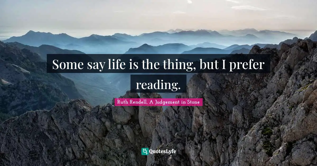 Some say life is the thing, but I prefer reading.