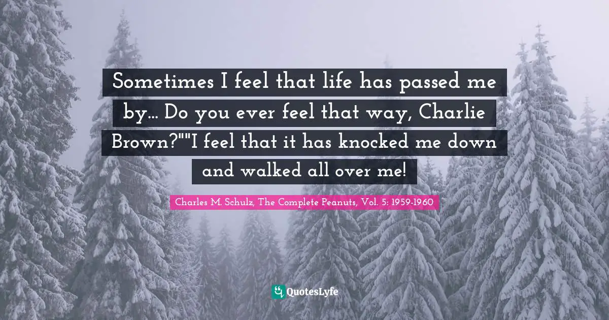 Sometimes I feel that life has passed me by... Do you ever feel that way, Charlie Brown?""I feel that it has knocked me down and walked all over me!