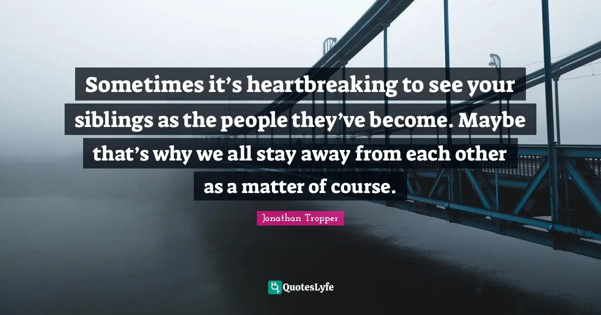 Sometimes it’s heartbreaking to see your siblings as the people they’ve become. Maybe that’s why we all stay away from each other as a matter of course.