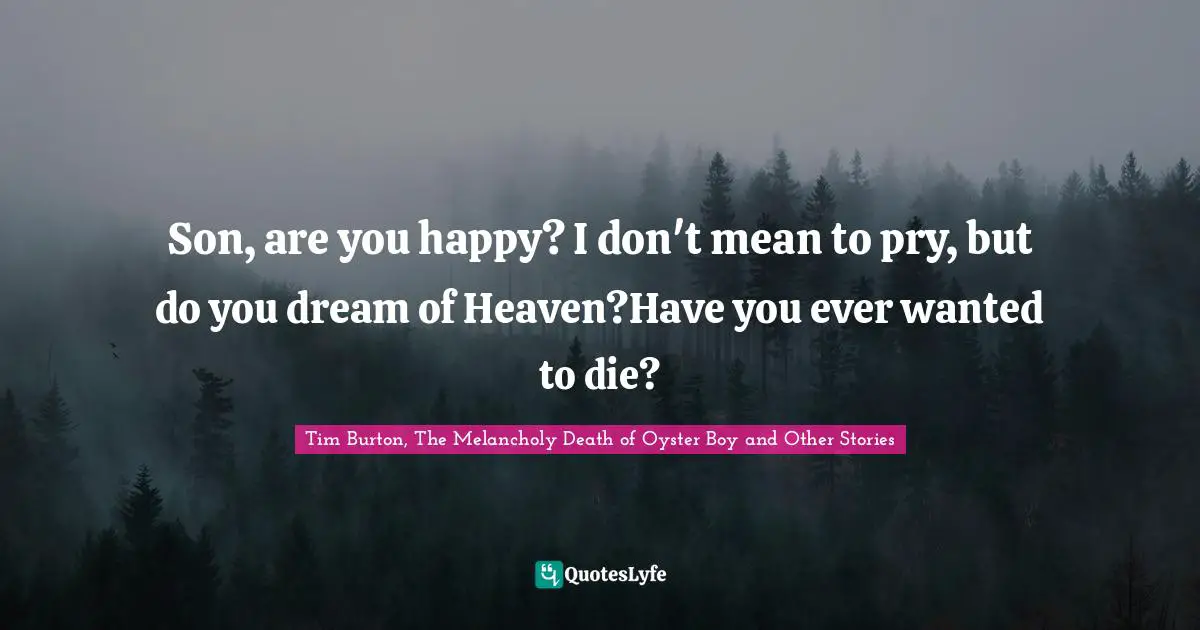 Son, are you happy? I don't mean to pry, but do you dream of Heaven?Have you ever wanted to die?