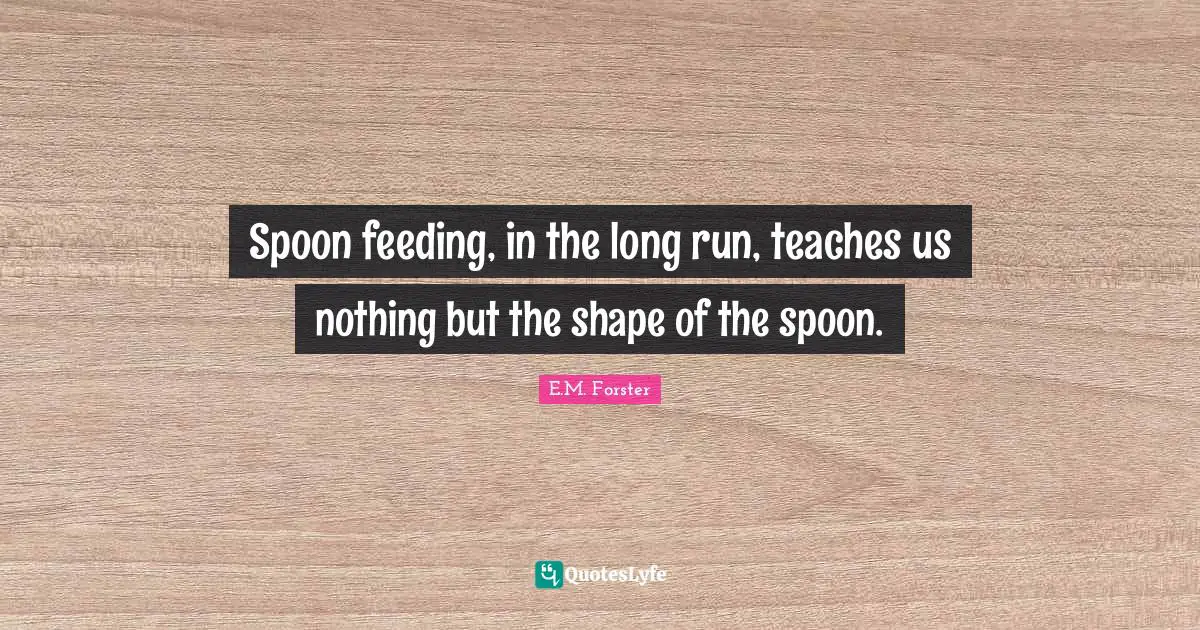 E.M. Forster Quotes: Spoon feeding, in the long run, teaches us nothing but the shape of the spoon.