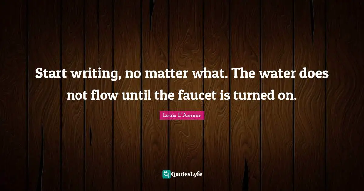 Start writing, no matter what. The water does not flow until the faucet is turned on.