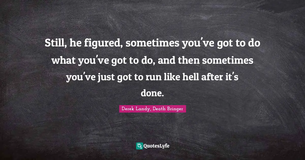 Still, he figured, sometimes you've got to do what you've got to do, and then sometimes you've just got to run like hell after it's done.