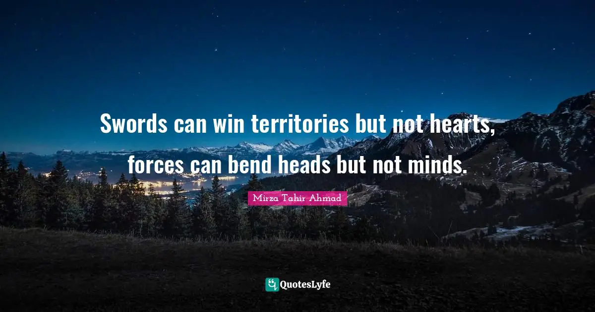 Swords can win territories but not hearts, forces can bend heads but not minds.