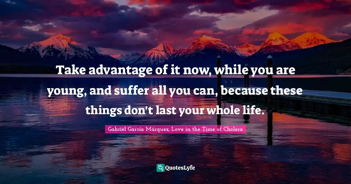 Gabriel García Márquez Quotes: "Take advantage of it now, while you are young, and suffer all you can, because these things don't last your whole life."