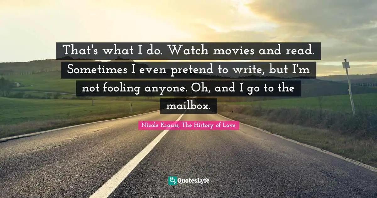 Movies Quotes: "That's what I do. Watch movies and read. Sometimes I even pretend to write, but I'm not fooling anyone. Oh, and I go to the mailbox."