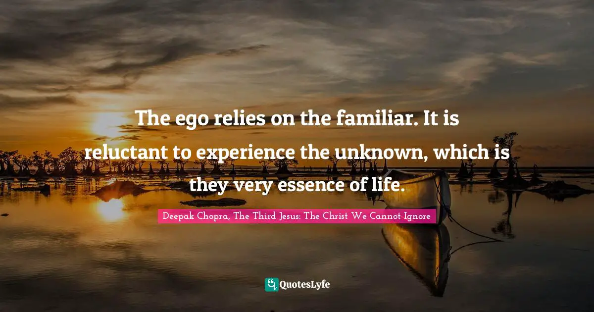Deepak Chopra, The Third Jesus: The Christ We Cannot Ignore Quotes: "The ego relies on the familiar. It is reluctant to experience the unknown, which is they very essence of life."