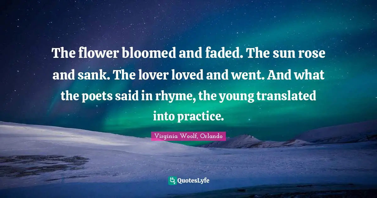 Transience Quotes: "The flower bloomed and faded. The sun rose and sank. The lover loved and went. And what the poets said in rhyme, the young translated into practice."