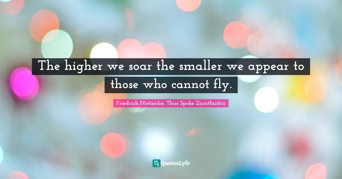 The higher we soar the smaller we appear to those who cannot fly.