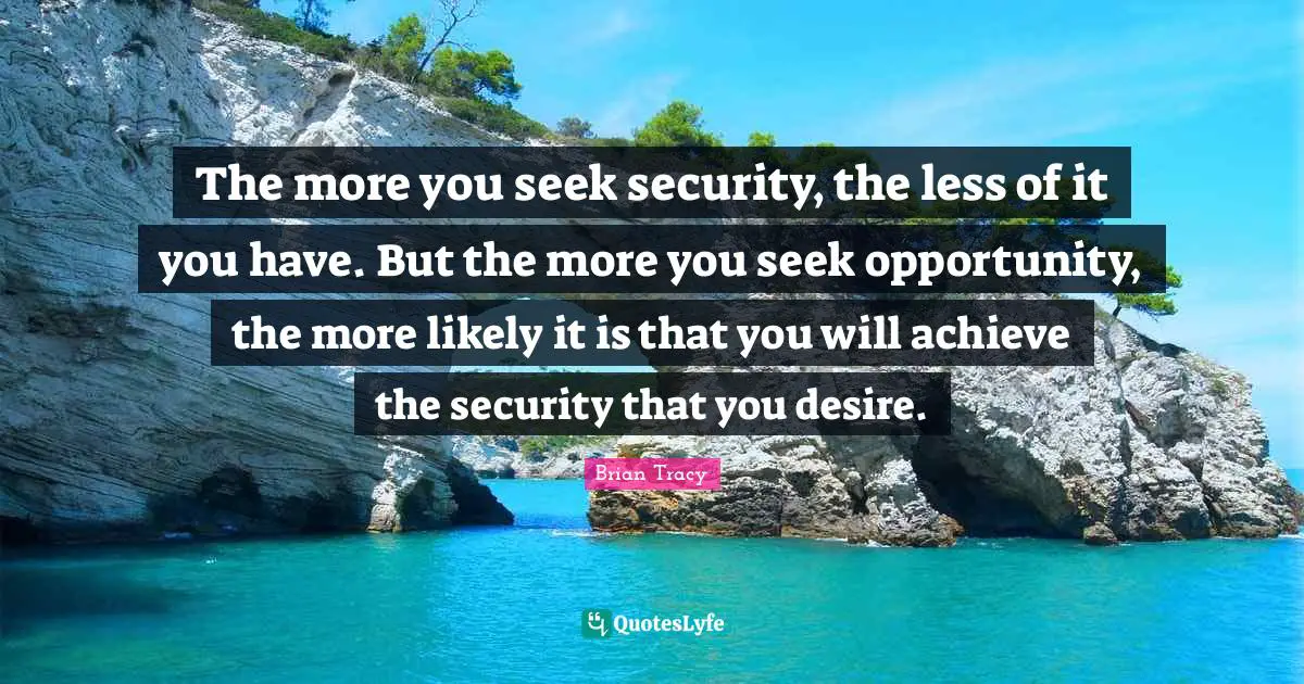 The more you seek security, the less of it you have. But the more you seek opportunity, the more likely it is that you will achieve the security that you desire.