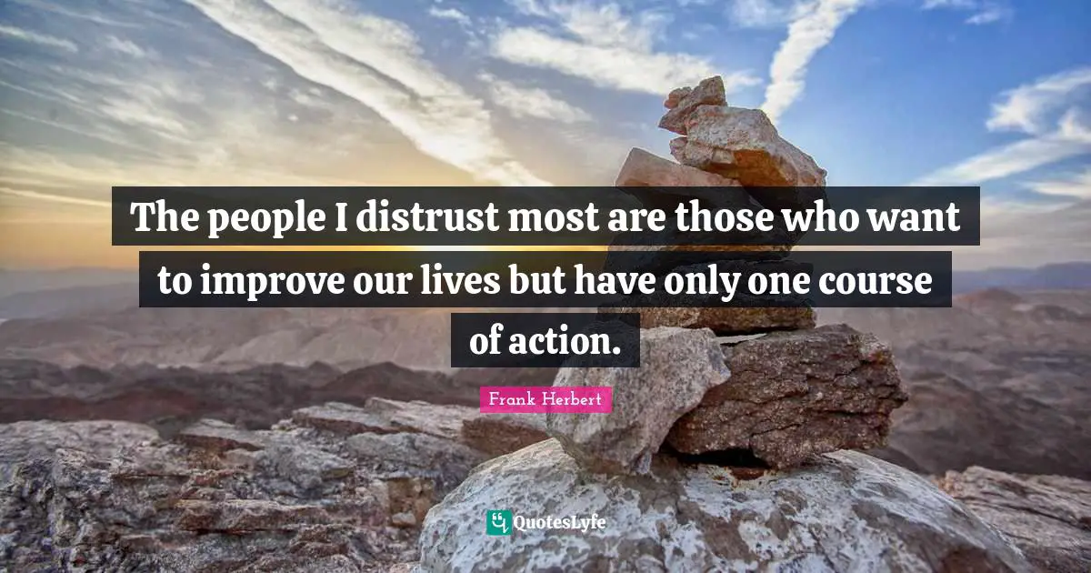 The people I distrust most are those who want to improve our lives but have only one course of action.