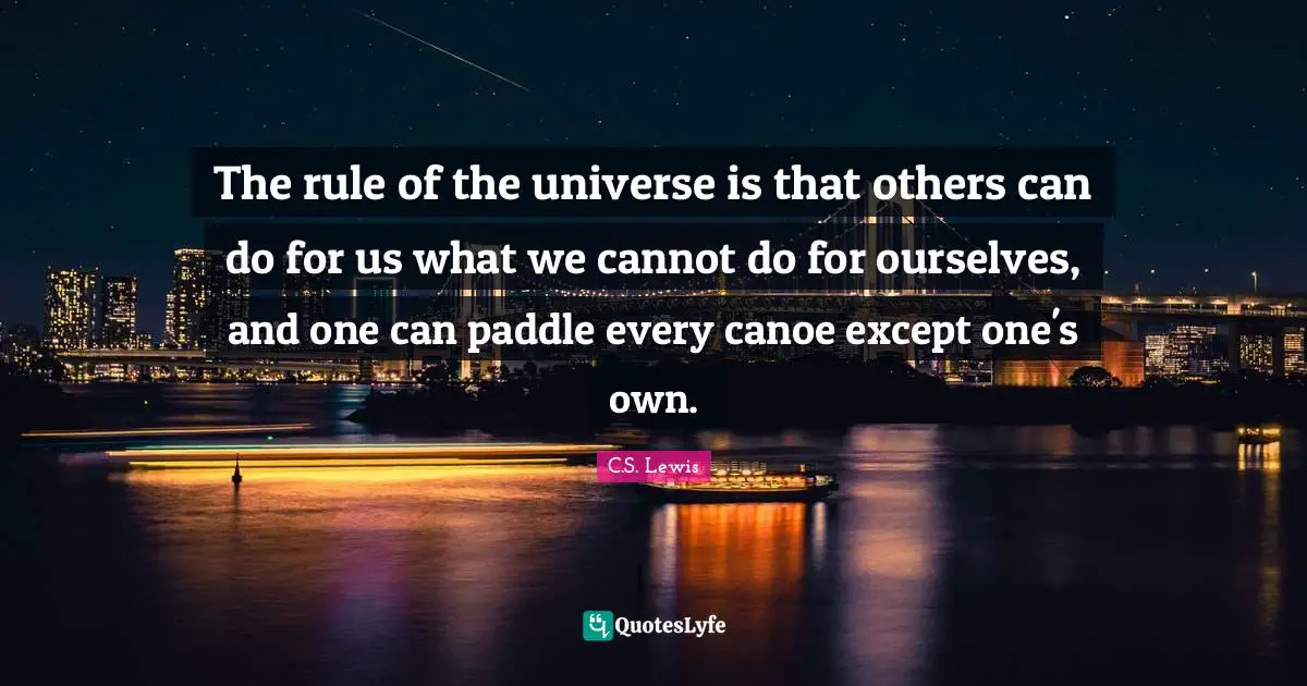 The rule of the universe is that others can do for us what we cannot do for ourselves, and one can paddle every canoe except one's own.