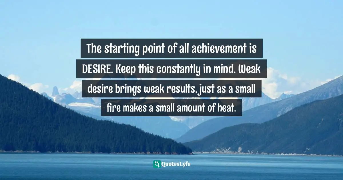 Napoleon Hill, Think and Grow Rich: The Landmark Bestseller - Now Revised and Updated for the 21st Century Quotes: The starting point of all achievement is DESIRE. Keep this constantly in mind. Weak desire brings weak results, just as a small fire makes a small amount of heat.