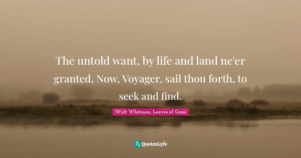 Walt Whitman, Leaves of Grass Quotes: The untold want, by life and land ne'er granted, Now, Voyager, sail thou forth, to seek and find.