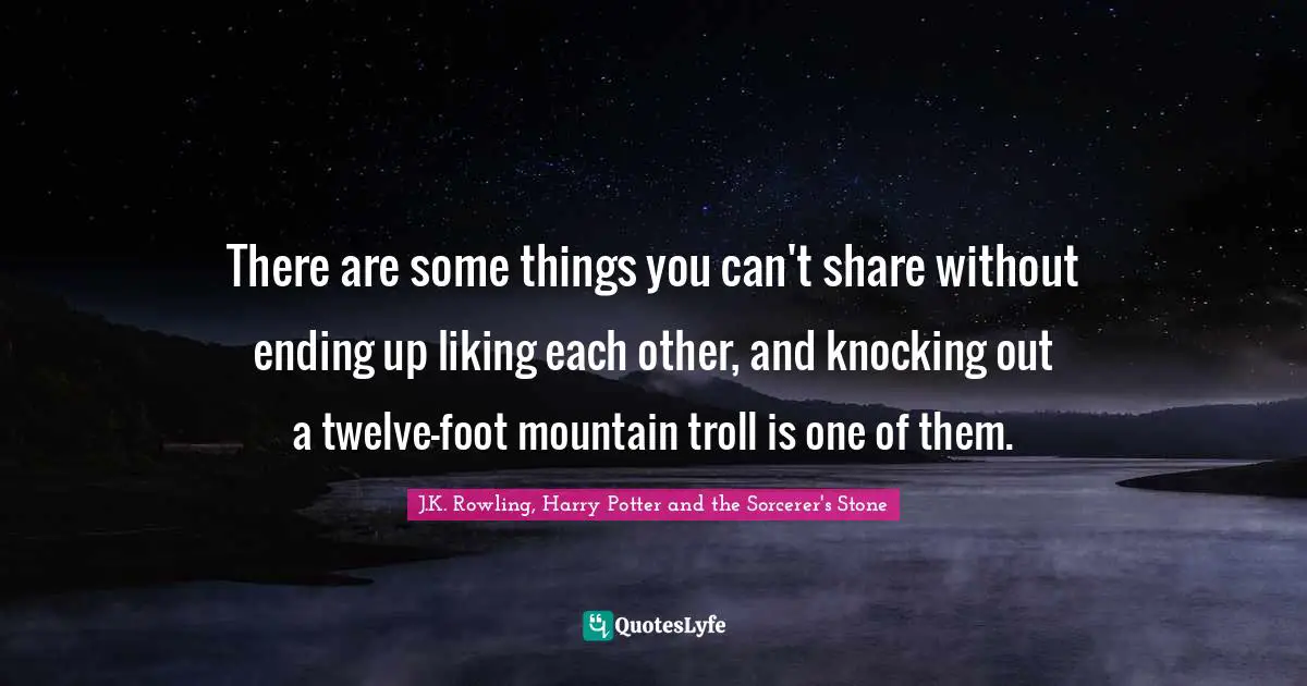 J.K. Rowling, Harry Potter And The Sorcerer's Stone Quotes: "There are some things you can't share without ending up liking each other, and knocking out a twelve-foot mountain troll is one of them."