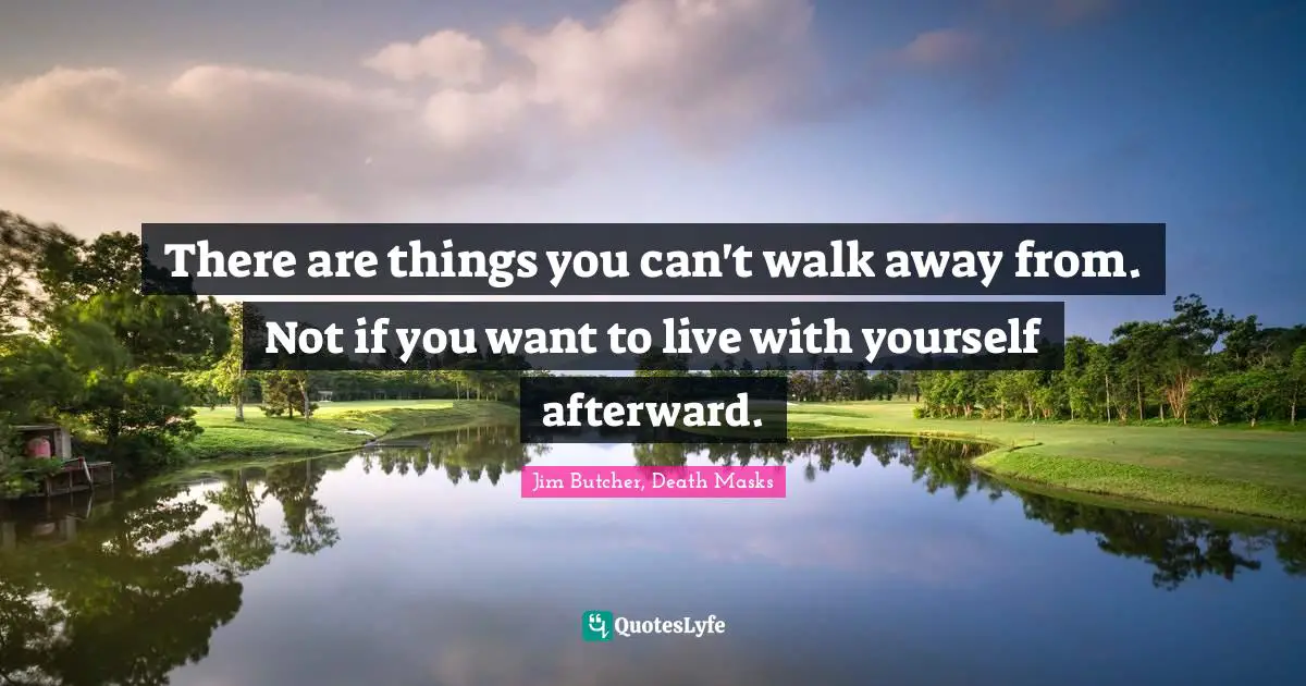 There are things you can't walk away from. Not if you want to live with yourself afterward.
