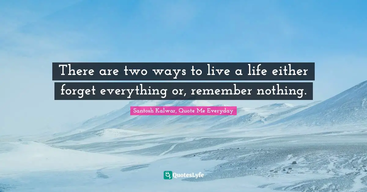 There are two ways to live a life either forget everything or, remember nothing.