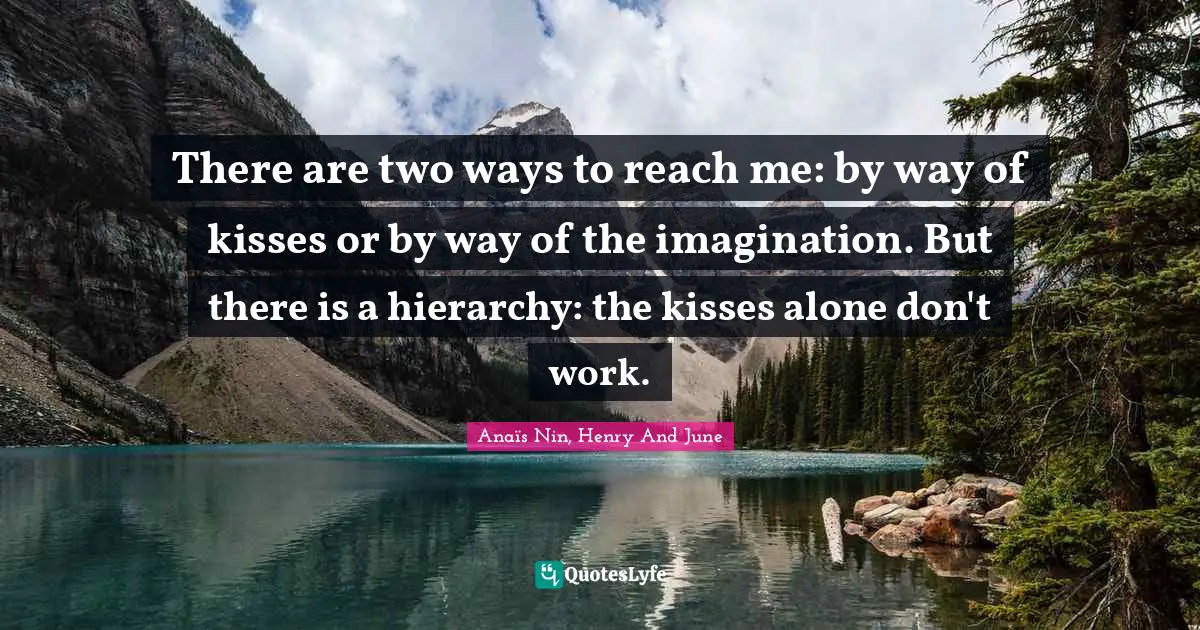 There are two ways to reach me: by way of kisses or by way of the imagination. But there is a hierarchy: the kisses alone don't work.