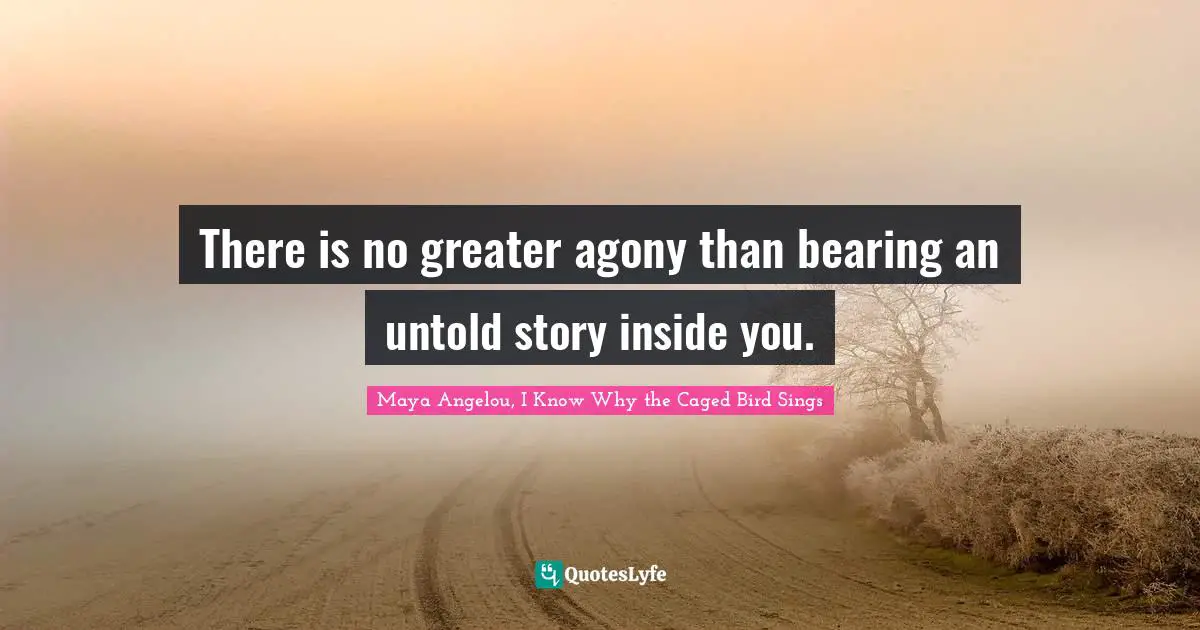 Maya Angelou Quotes: "There is no greater agony than bearing an untold story inside you."