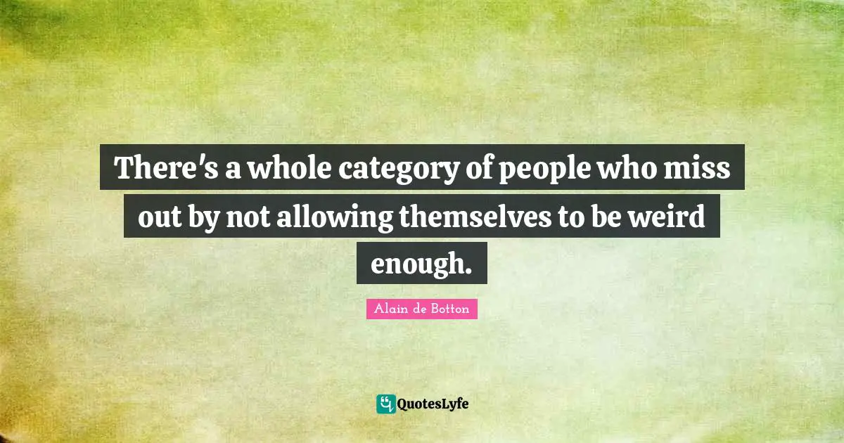 Alain De Botton Quotes: "There's a whole category of people who miss out by not allowing themselves to be weird enough."