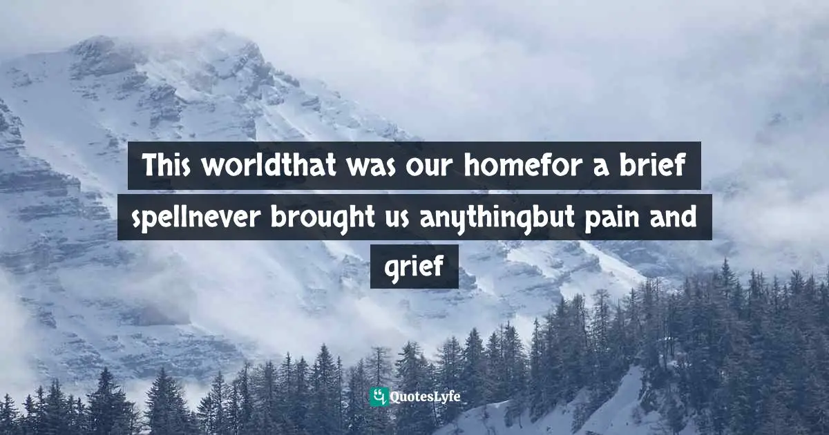 This worldthat was our homefor a brief spellnever brought us anythingbut pain and grief