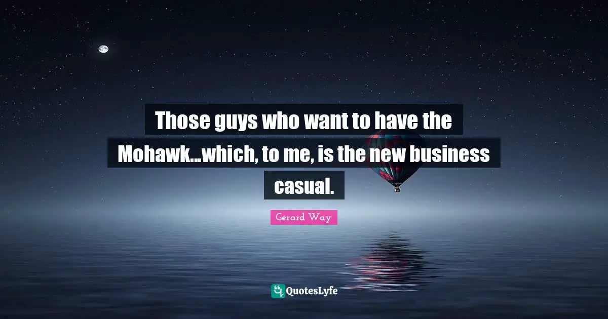 Those guys who want to have the Mohawk...which, to me, is the new business casual.