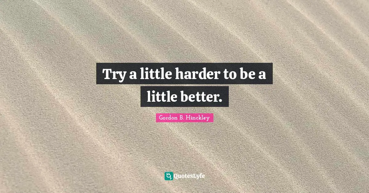 Try a little harder to be a little better.