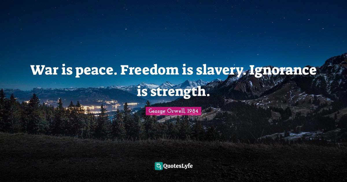 War is peace. Freedom is slavery. Ignorance is strength.... Quote by Orwell, 1984