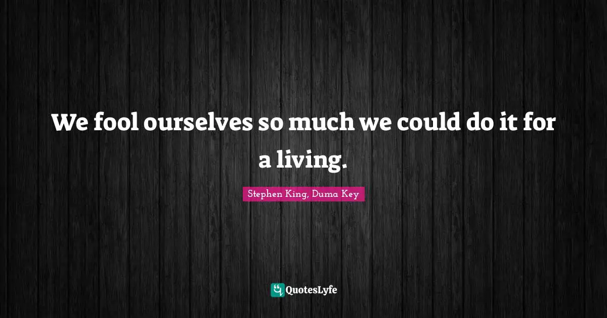 We fool ourselves so much we could do it for a living.