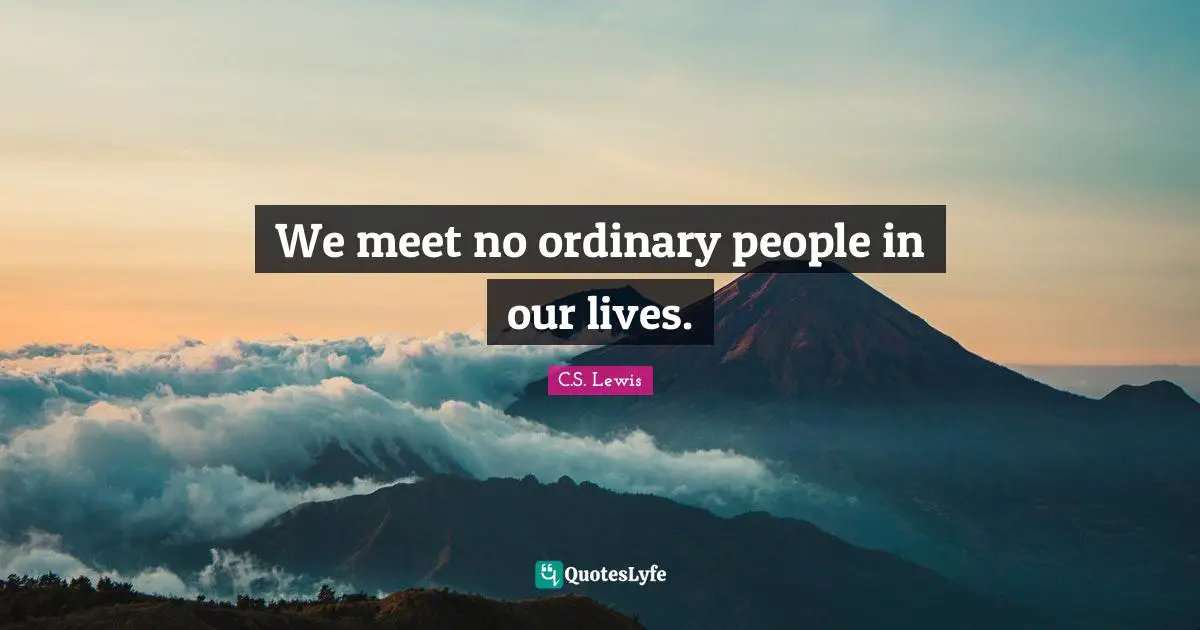 We meet no ordinary people in our lives.