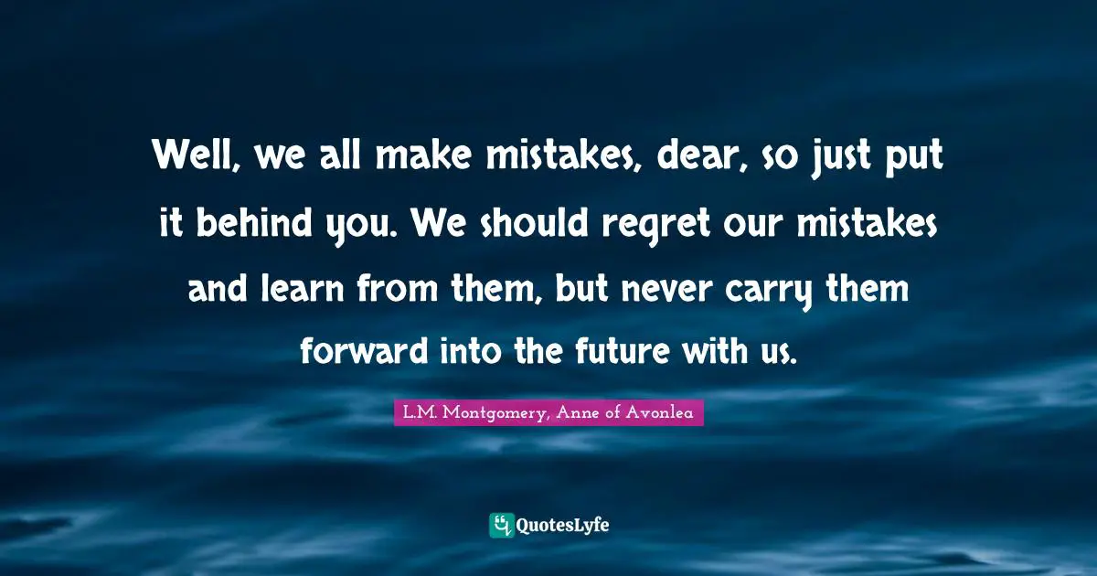 Well, we all make mistakes, dear, so just put it behind you. We should regret our mistakes and learn from them, but never carry them forward into the future with us.