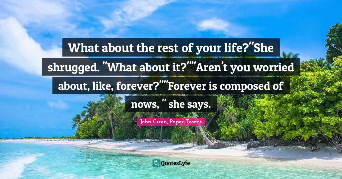 What about the rest of your life?"She shrugged. "What about it?""Aren't you worried about, like, forever?""Forever is composed of nows, " she says.