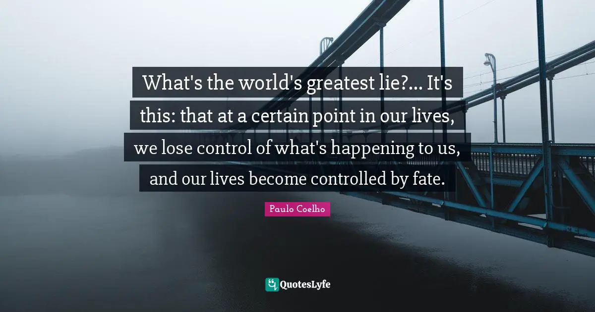 What's the world's greatest lie?... It's this: that at a certain point in our lives, we lose control of what's happening to us, and our lives become controlled by fate.