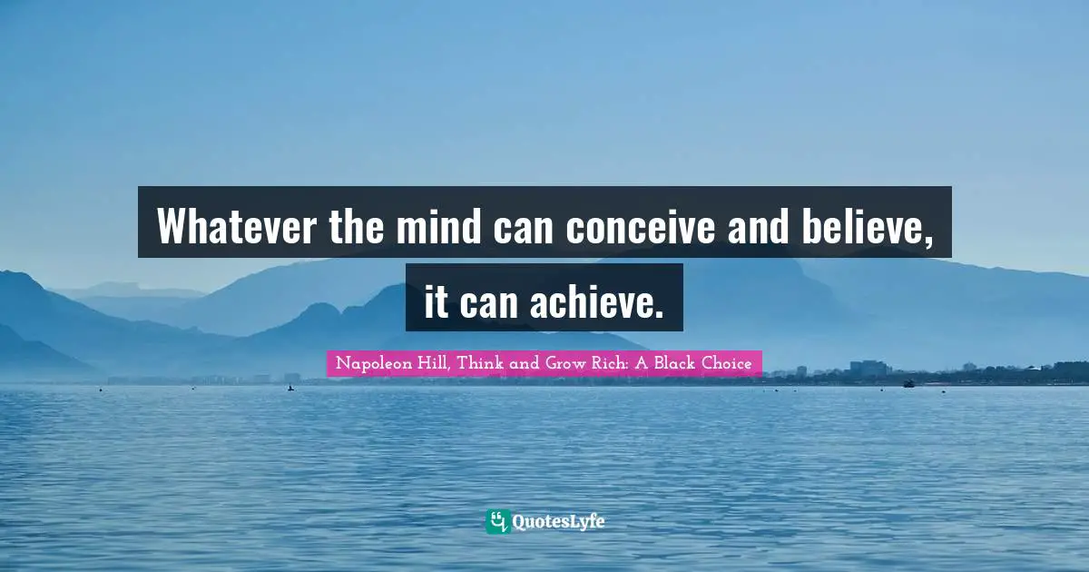 Whatever the mind can conceive and believe, it can achieve.