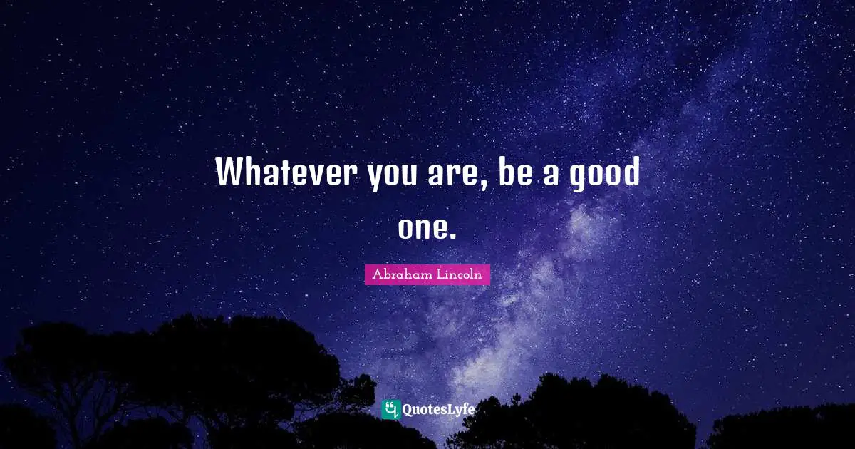 Abraham Lincoln Quotes: Whatever you are, be a good one.